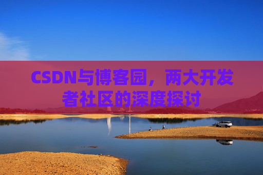 CSDN与博客园，两大开发者社区的深度探讨